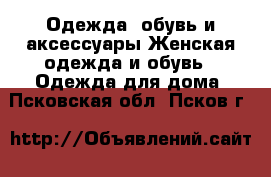 Одежда, обувь и аксессуары Женская одежда и обувь - Одежда для дома. Псковская обл.,Псков г.